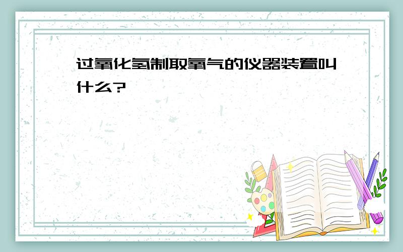 过氧化氢制取氧气的仪器装置叫什么?