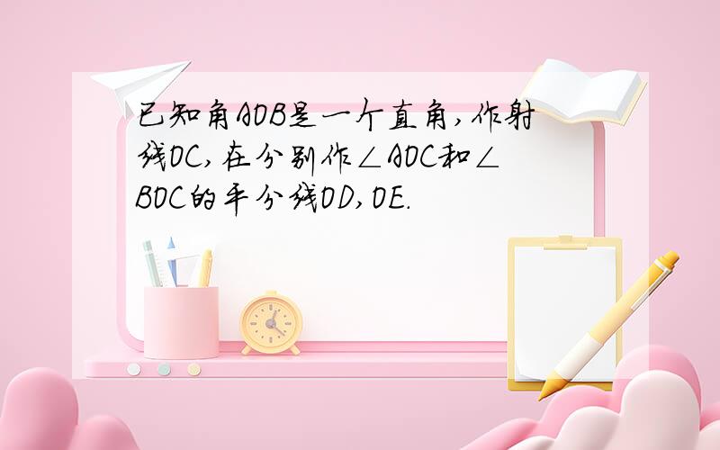 已知角AOB是一个直角,作射线OC,在分别作∠AOC和∠BOC的平分线OD,OE.