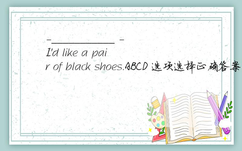 -___________ -I'd like a pair of black shoes.ABCD 选项选择正确答案