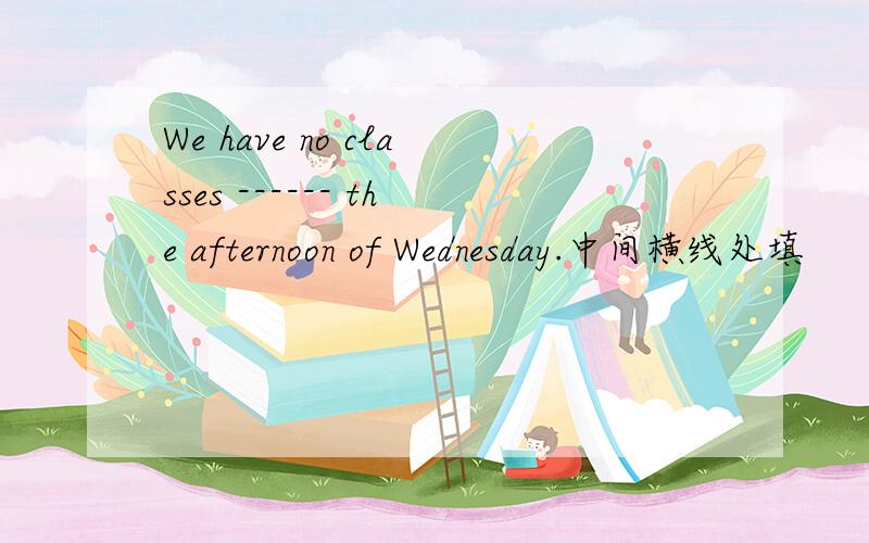 We have no classes ------ the afternoon of Wednesday.中间横线处填