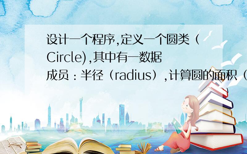 设计一个程序,定义一个圆类（Circle),其中有一数据成员：半径（radius）,计算圆的面积（area）和周长（pe