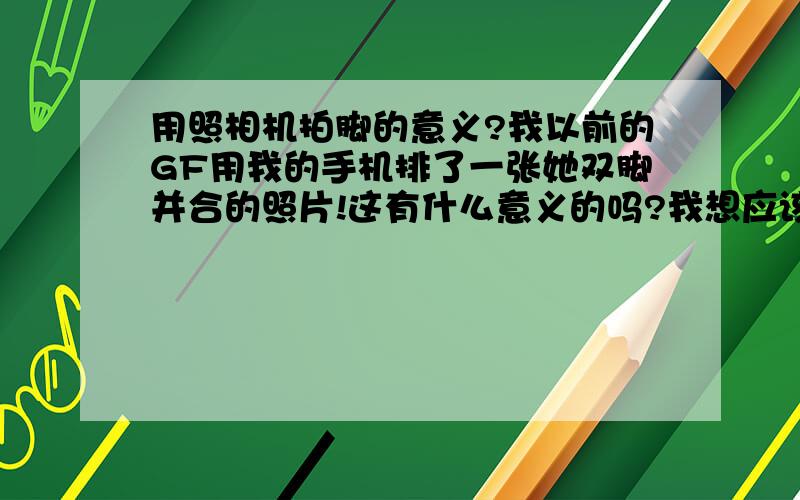 用照相机拍脚的意义?我以前的GF用我的手机排了一张她双脚并合的照片!这有什么意义的吗?我想应该有的吧!