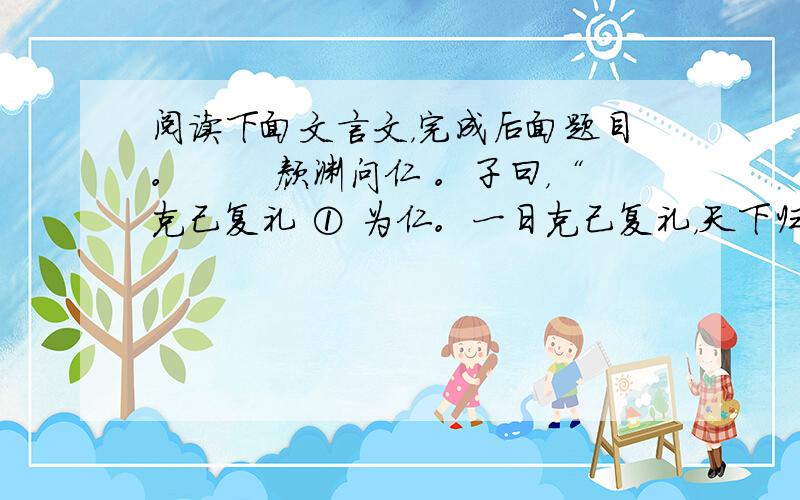 阅读下面文言文，完成后面题目。　　 颜渊问仁 。子曰，“克己复礼 ① 为仁。一日克己复礼，天下归仁焉。