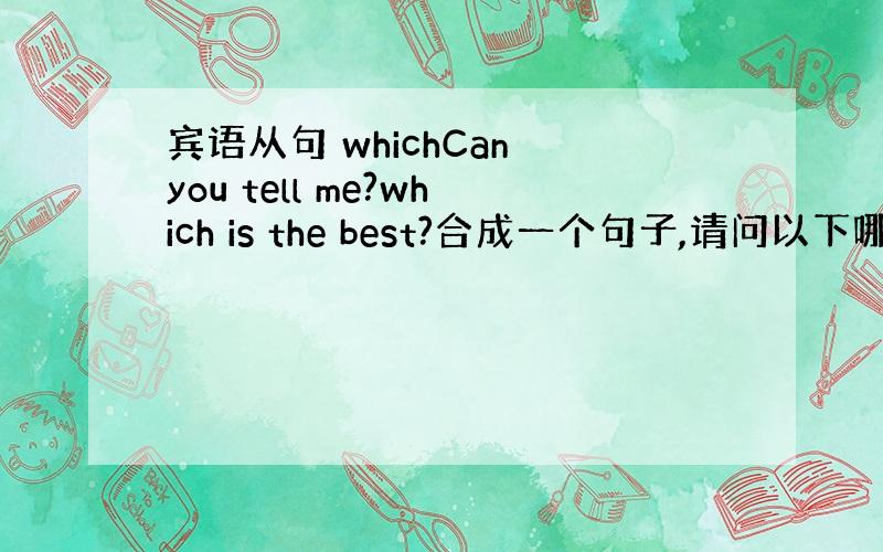 宾语从句 whichCan you tell me?which is the best?合成一个句子,请问以下哪个对呢?