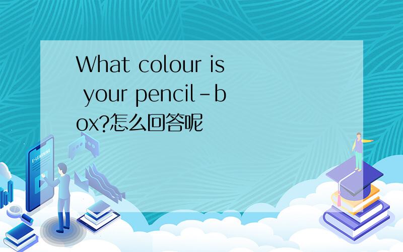 What colour is your pencil-box?怎么回答呢