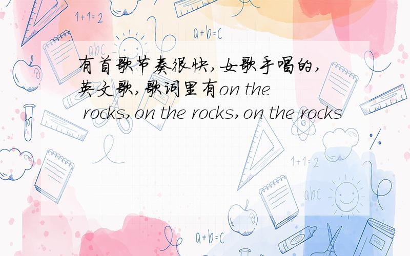 有首歌节奏很快,女歌手唱的,英文歌,歌词里有on the rocks,on the rocks,on the rocks