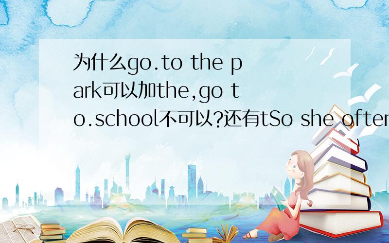 为什么go.to the park可以加the,go to.school不可以?还有tSo she often goes