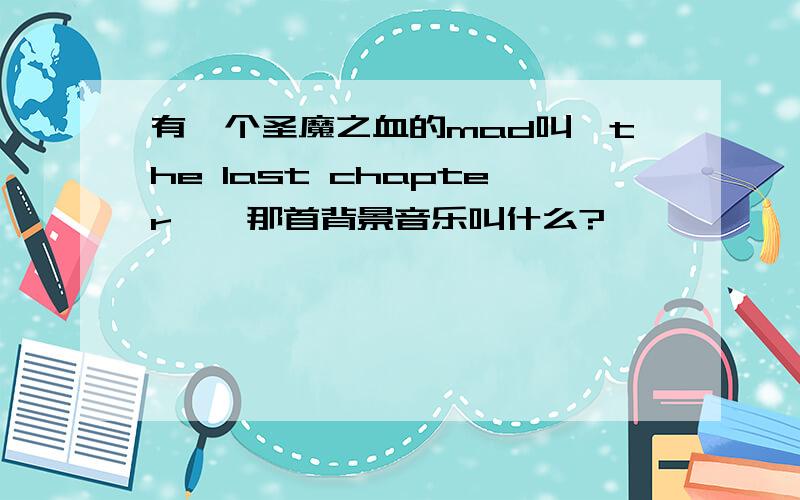 有一个圣魔之血的mad叫《the last chapter》,那首背景音乐叫什么?