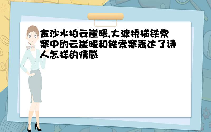 金沙水拍云崖暖,大渡桥横铁索寒中的云崖暖和铁索寒表达了诗人怎样的情感