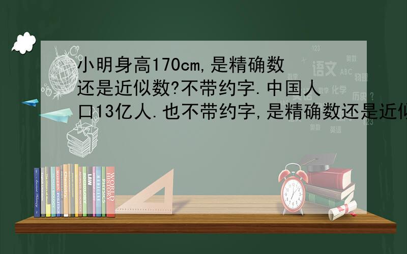 小明身高170cm,是精确数还是近似数?不带约字.中国人口13亿人.也不带约字,是精确数还是近似数?