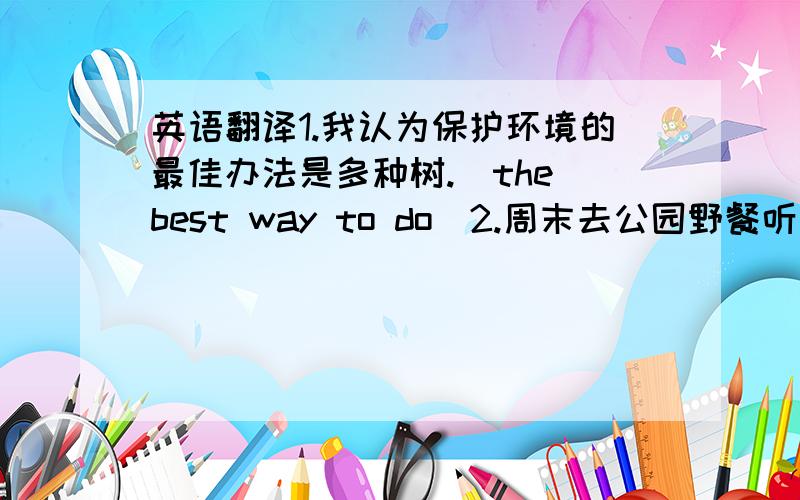 英语翻译1.我认为保护环境的最佳办法是多种树.(the best way to do)2.周末去公园野餐听起来像是个不错