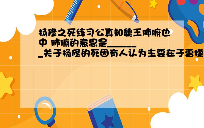 杨修之死练习公真知魏王肺腑也中 肺腑的意思是_______关于杨修的死因有人认为主要在于曹操还有认为主要在于杨修本人你支