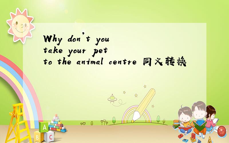 Why don't you take your pet to the animal centre 同义转换