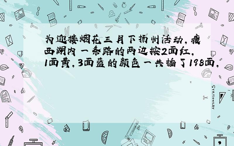 为迎接烟花三月下扬州活动,瘦西湖内一条路的两边按2面红,1面黄,3面蓝的颜色一共插了198面,