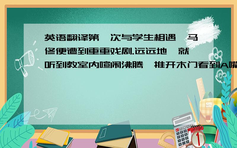 英语翻译第一次与学生相遇,马修便遭到重重戏剧.远远地,就听到教室内喧闹沸腾,推开木门看到A嘴里叼着点燃的烟头,刚上讲台就