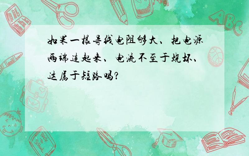 如果一根导线电阻够大、把电源两端连起来、电流不至于烧坏、这属于短路吗?