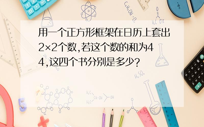 用一个正方形框架在日历上套出2×2个数,若这个数的和为44,这四个书分别是多少?