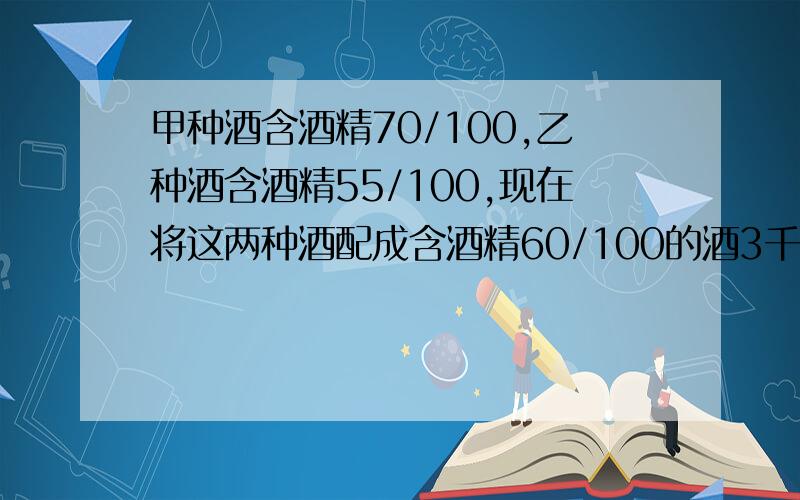 甲种酒含酒精70/100,乙种酒含酒精55/100,现在将这两种酒配成含酒精60/100的酒3千克,问两种酒各取多少千克