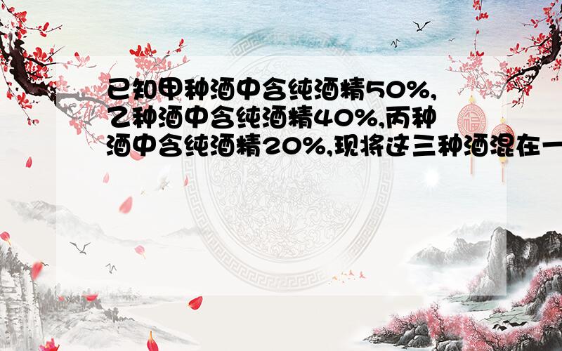 已知甲种酒中含纯酒精50%,乙种酒中含纯酒精40%,丙种酒中含纯酒精20%,现将这三种酒混在一起得到