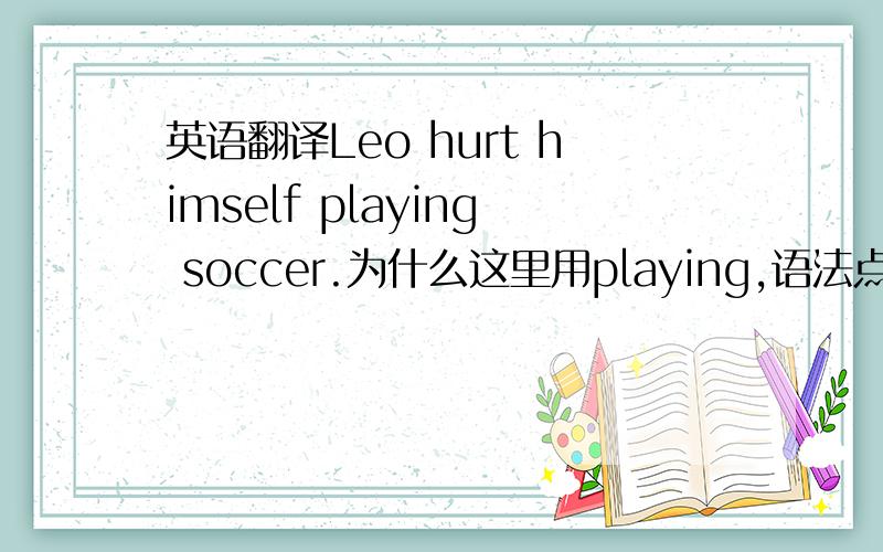 英语翻译Leo hurt himself playing soccer.为什么这里用playing,语法点是什么?第二,