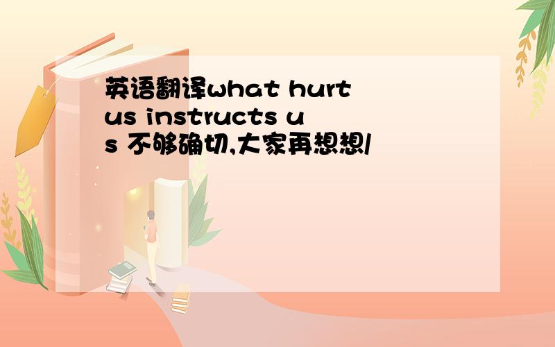 英语翻译what hurt us instructs us 不够确切,大家再想想/