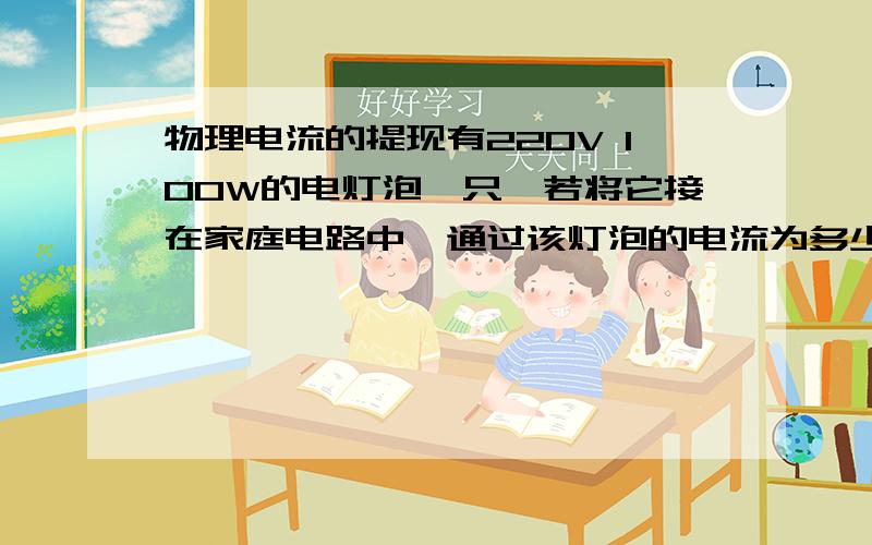 物理电流的提现有220V 100W的电灯泡一只,若将它接在家庭电路中,通过该灯泡的电流为多少A.若将它接在电压为110V