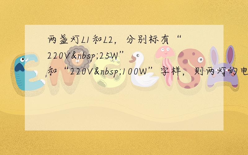 两盏灯L1和L2，分别标有“220V 25W”和“220V 100W”字样，则两灯的电阻之比R1：R