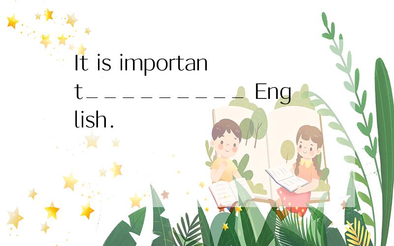 It is important_________ English.