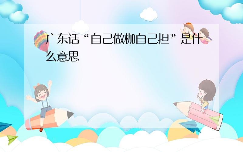 广东话“自己做枷自己担”是什么意思