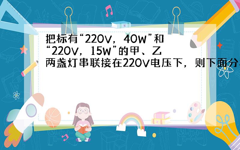 把标有“220V，40W”和“220V，15W”的甲、乙两盏灯串联接在220V电压下，则下面分析正确的是（　　）