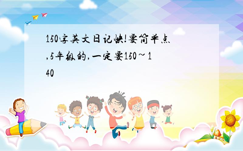 150字英文日记快!要简单点,5年级的,一定要150~140