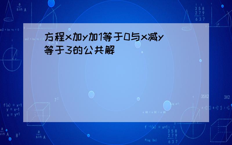 方程x加y加1等于0与x减y等于3的公共解