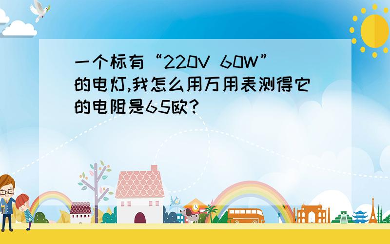 一个标有“220V 60W”的电灯,我怎么用万用表测得它的电阻是65欧?