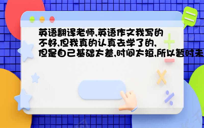 英语翻译老师,英语作文我写的不好,但我真的认真去学了的,但是自己基础太差,时间太短,所以暂时未能学好,我已经考了两次了,