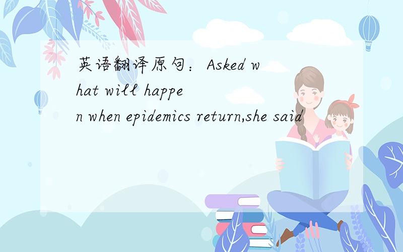 英语翻译原句：Asked what will happen when epidemics return,she said