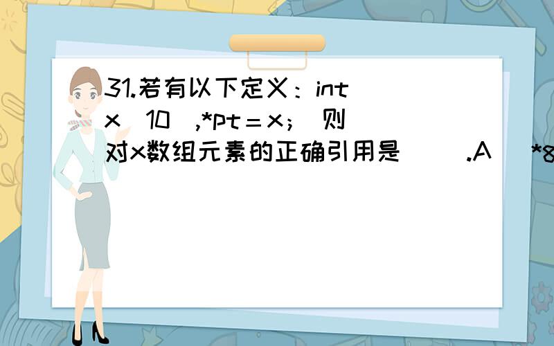 31.若有以下定义：int x[10],*pt＝x； 则对x数组元素的正确引用是( ).A) *&x[10] B) *(