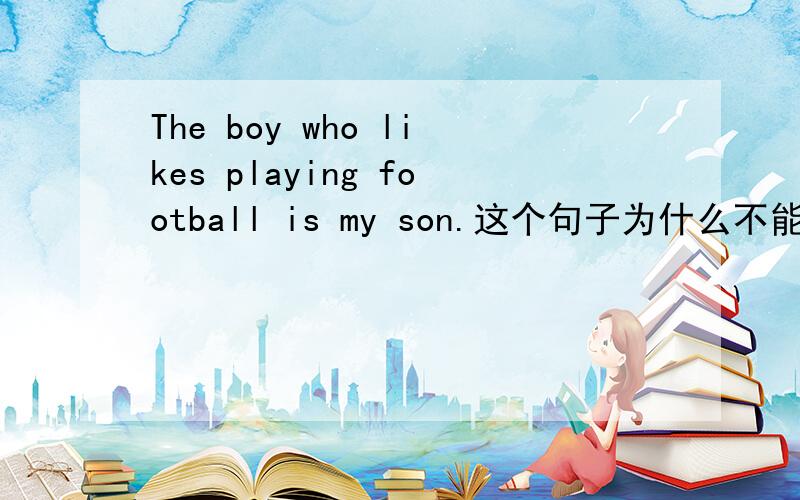 The boy who likes playing football is my son.这个句子为什么不能改成ing做