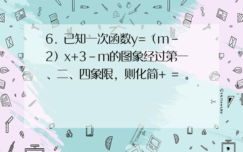 6. 已知一次函数y=（m－2）x+3－m的图象经过第一、二、四象限，则化简+ = 。