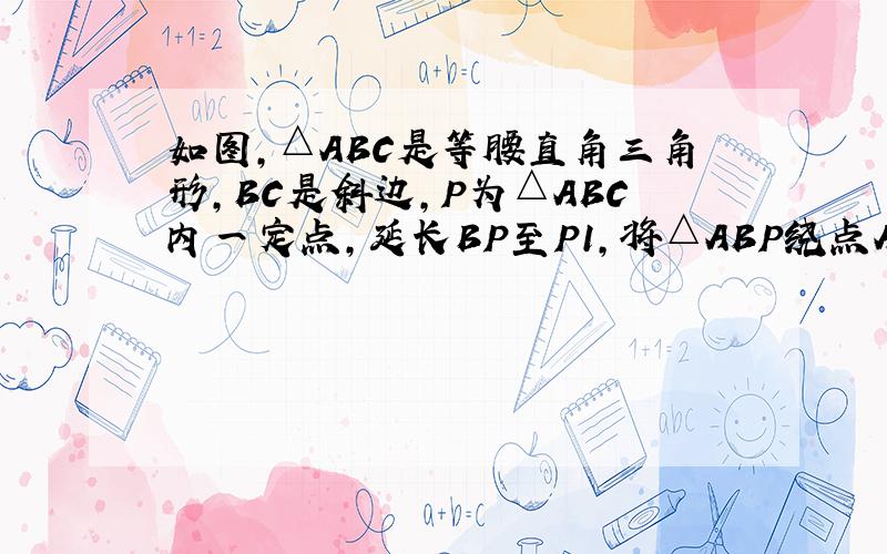 如图,△ABC是等腰直角三角形,BC是斜边,P为△ABC内一定点,延长BP至P1,将△ABP绕点A逆时针旋转后,