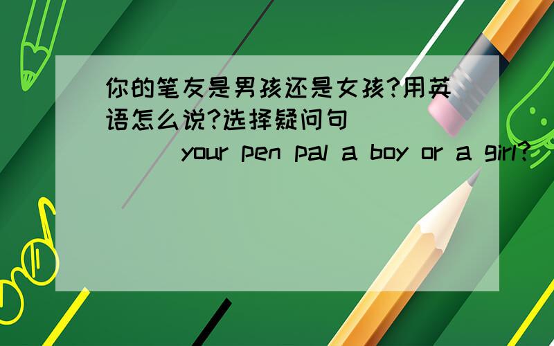 你的笔友是男孩还是女孩?用英语怎么说?选择疑问句 ______your pen pal a boy or a girl?