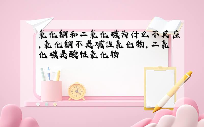 氧化铜和二氧化碳为什么不反应,氧化铜不是碱性氧化物,二氧化碳是酸性氧化物