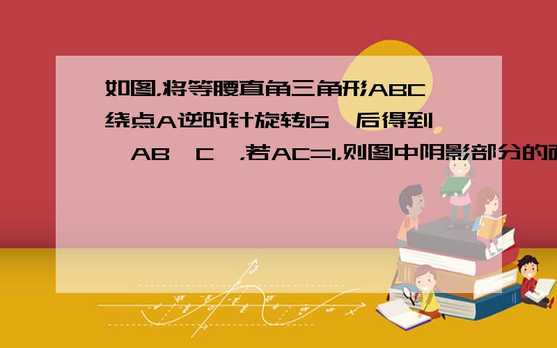 如图，将等腰直角三角形ABC绕点A逆时针旋转15°后得到△AB′C′，若AC=1，则图中阴影部分的面积为______．