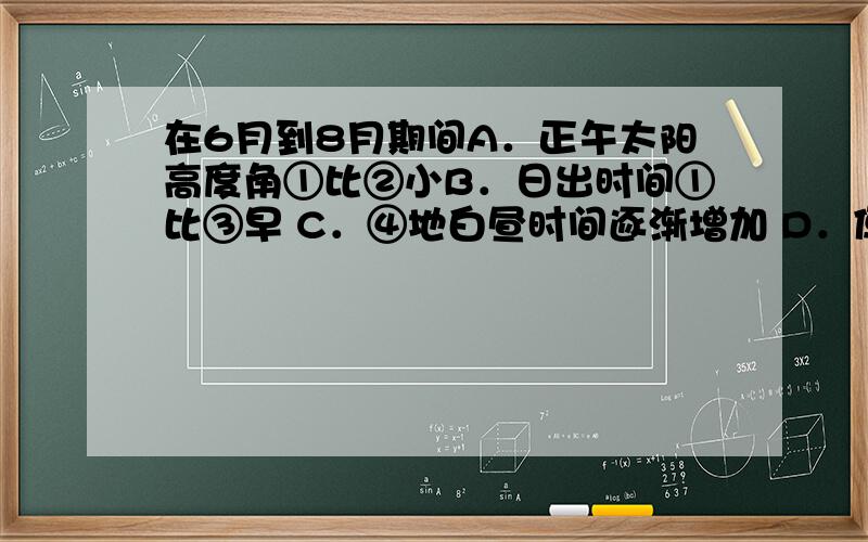 在6月到8月期间A．正午太阳高度角①比②小B．日出时间①比③早 C．④地白昼时间逐渐增加 D．便于在⑤地开展科学考察 &