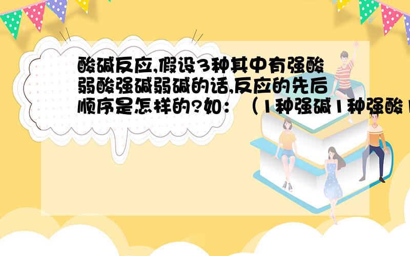 酸碱反应,假设3种其中有强酸弱酸强碱弱碱的话,反应的先后顺序是怎样的?如：（1种强碱1种强酸1种弱酸）