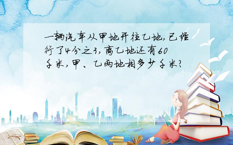 一辆汽车从甲地开往乙地,已经行了4分之3,离乙地还有60千米,甲、乙两地相多少千米?