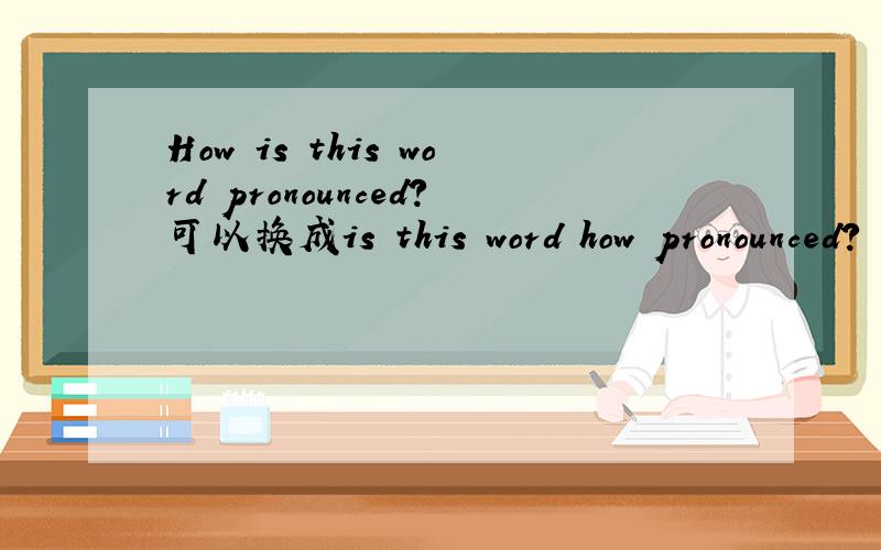 How is this word pronounced?可以换成is this word how pronounced?