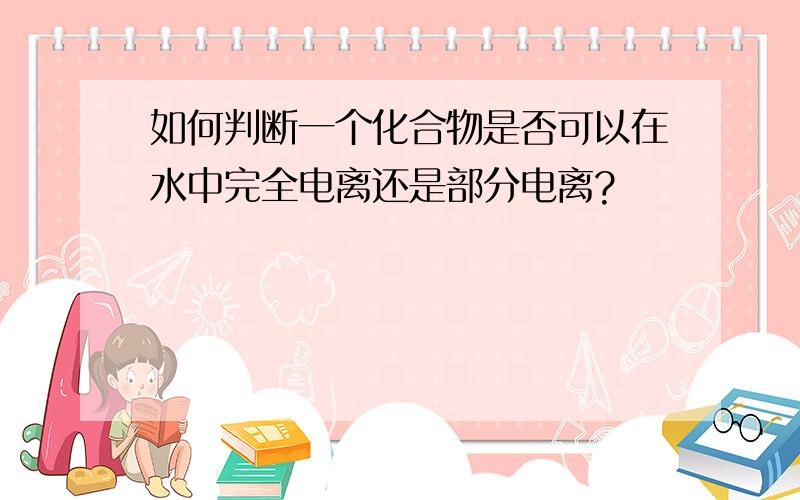 如何判断一个化合物是否可以在水中完全电离还是部分电离?