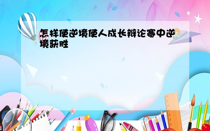 怎样使逆境使人成长辩论赛中逆境获胜