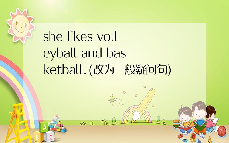 she likes volleyball and basketball.(改为一般疑问句)