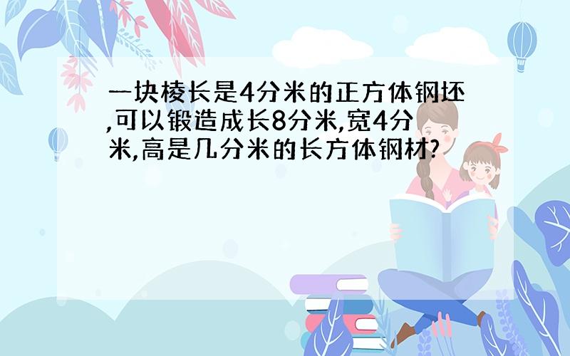 一块棱长是4分米的正方体钢坯,可以锻造成长8分米,宽4分米,高是几分米的长方体钢材?